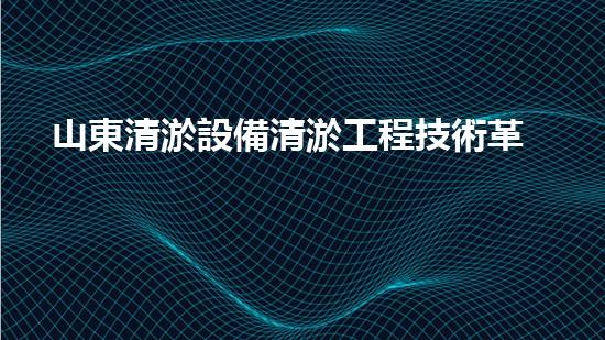 山東清淤設備清淤工程技術革新：關鍵步驟揭秘！
